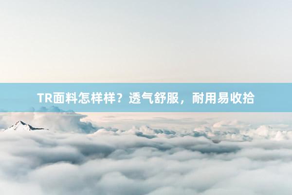TR面料怎样样？透气舒服，耐用易收拾